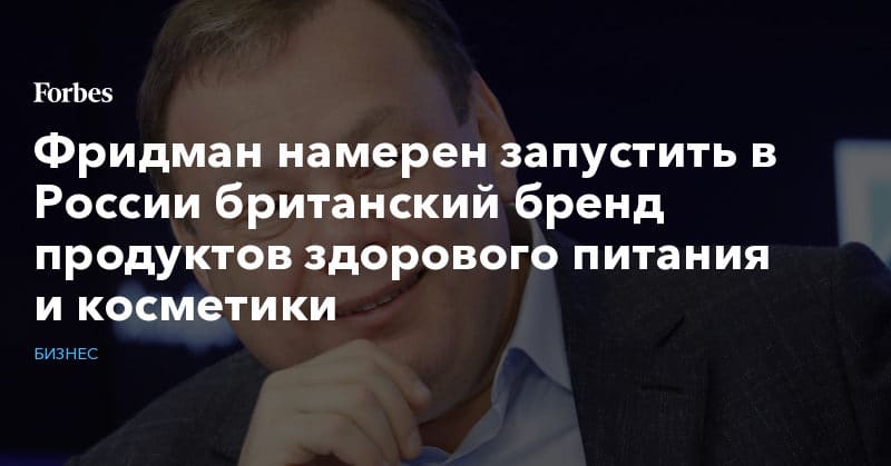 Политика: Фридман намерен запустить в России британский бренд продуктов здорового питания и косметики