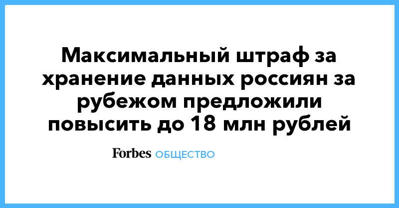 Политика: Максимальный штраф за хранение данных россиян за рубежом предложили повысить до 18 млн рублей