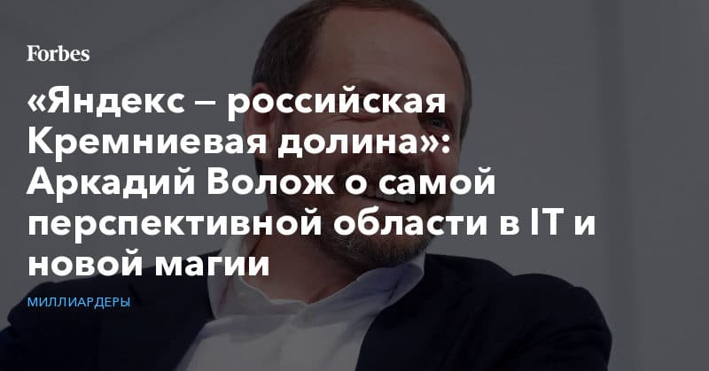 Политика: «Яндекс — российская Кремниевая долина»: Аркадий Волож о самой перспективной области в IT и новой магии