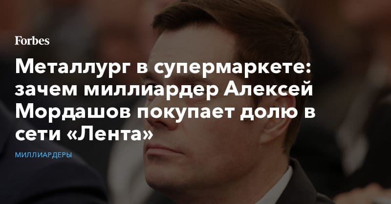 Политика: Металлург в супермаркете: зачем миллиардер Алексей Мордашов покупает долю в сети «Лента»