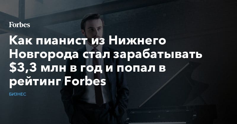 Политика: Как пианист из Нижнего Новгорода стал зарабатывать $3,3 млн в год и попал в рейтинг Forbes
