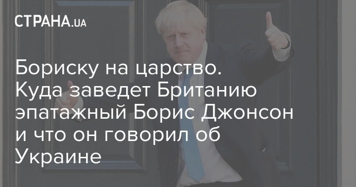 Общество: Бориску на царство. Куда заведет Британию эпатажный Борис Джонсон и что он говорил об Украине