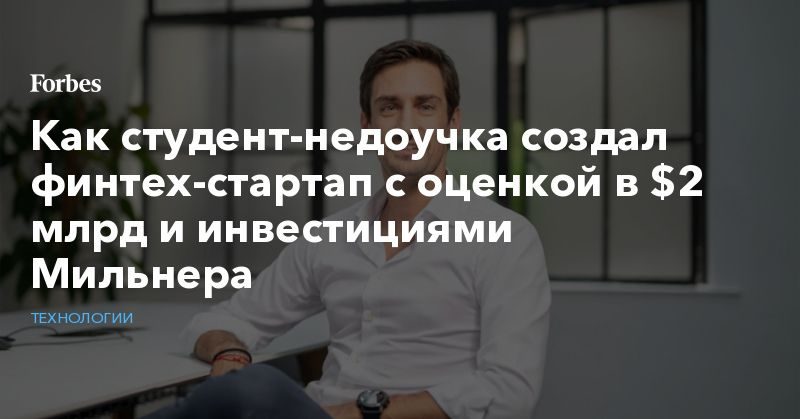 Как студент-недоучка создал финтех-стартап с оценкой в $2 млрд и инвестициями Мильнера 12082019 Политика: Как студент-недоучка создал финтех-стартап с оценкой в $2 млрд и инвестициями Мильнера