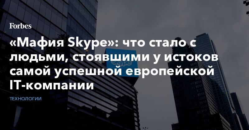Политика: «Мафия Skype»: что стало с людьми, стоявшими у истоков самой успешной европейской IT-компании