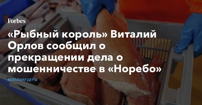 Политика: «Рыбный король» Виталий Орлов сообщил о прекращении дела о мошенничестве в «Норебо»