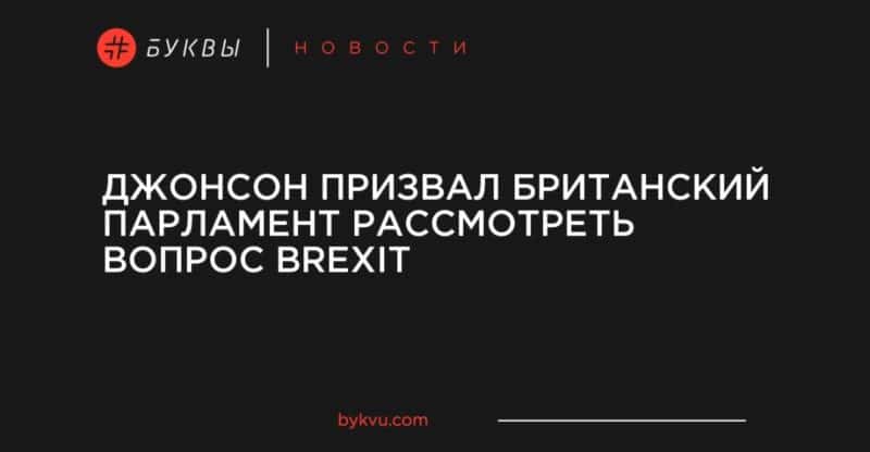 Общество: Джонсон призвал британский парламент рассмотреть вопрос Brexit