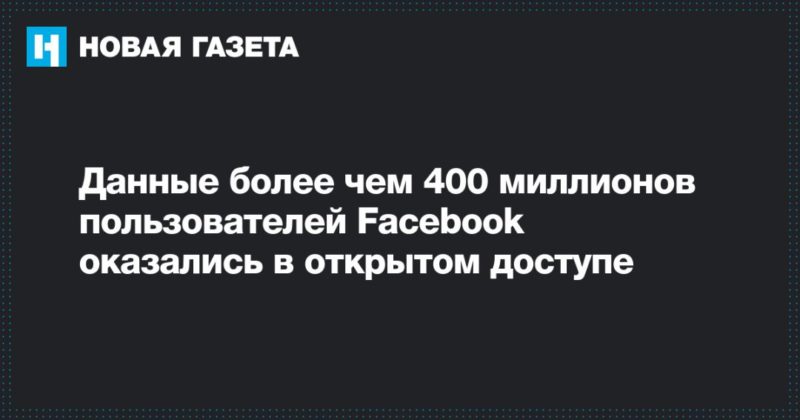Данные более чем 400 миллионов пользователей Facebook оказались в открытом доступе 05092019 Общество: Данные более чем 400 миллионов пользователей Facebook оказались в открытом доступе