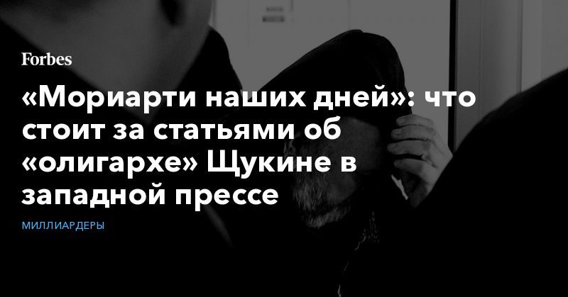 «Мориарти наших дней»: что стоит за статьями об «олигархе» Щукине в западной прессе 06092019 Общество: «Мориарти наших дней»: что стоит за статьями об «олигархе» Щукине в западной прессе