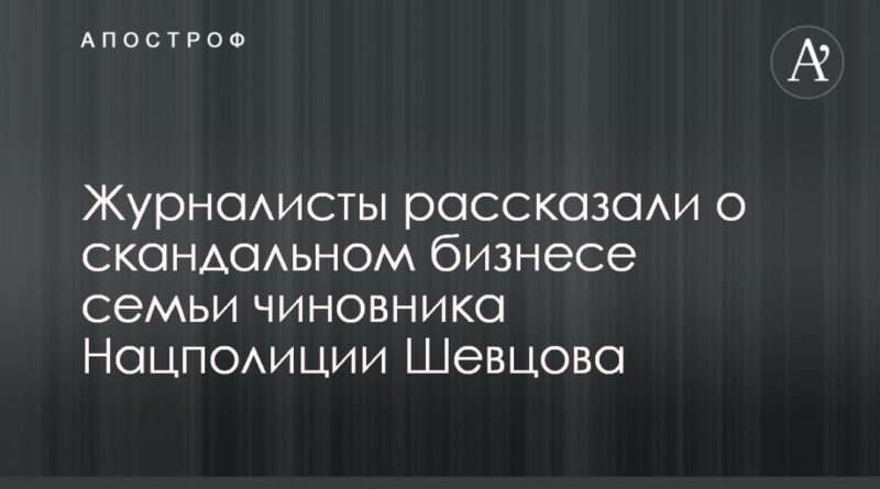 Общество: Журналисты рассказали о скандальном бизнесе семьи чиновника Нацполиции Шевцова