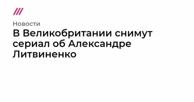 В Великобритании снимут сериал об Александре Литвиненко 09092019 Общество: В Великобритании снимут сериал об Александре Литвиненко