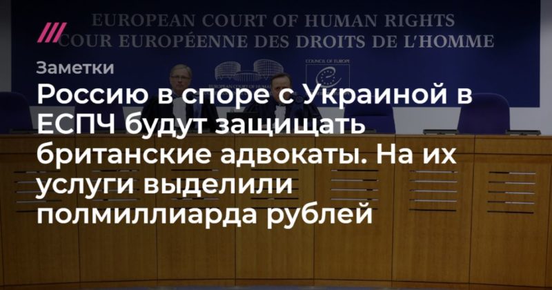 Общество: Россию в споре с Украиной в ЕСПЧ будут защищать британские адвокаты. На их услуги выделили полмиллиарда рублей