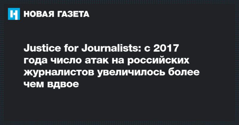 Общество: Justice for Journalists: с 2017 года число атак на российских журналистов увеличилось более чем вдвое