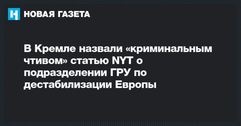 В Кремле назвали «криминальным чтивом» статью NYT о подразделении ГРУ по дестабилизации Европы 11102019 Общество: В Кремле назвали «криминальным чтивом» статью NYT о подразделении ГРУ по дестабилизации Европы