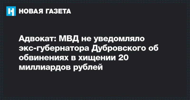 Общество: Адвокат: МВД не уведомляло экс-губернатора Дубровского об обвинениях в хищении 20 миллиардов рублей