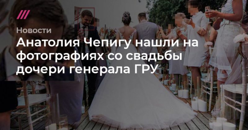 Общество: Анатолия Чепигу нашли на фотографиях со свадьбы дочери генерала ГРУ