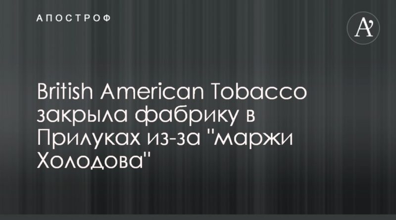 Общество: British American Tobacco закрыла фабрику в Прилуках из-за "маржи Холодова"