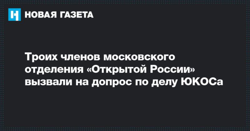 Общество: Троих членов московского отделения «Открытой России» вызвали на допрос по делу ЮКОСа