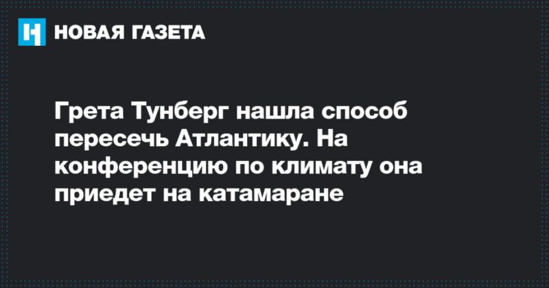 Грета Тунберг нашла способ пересечь Атлантику. На конференцию по климату она приедет на катамаране 14112019 Общество: Грета Тунберг нашла способ пересечь Атлантику. На конференцию по климату она приедет на катамаране