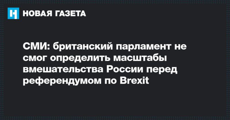 Общество: СМИ: британский парламент не смог определить масштабы вмешательства России перед референдумом по Brexit