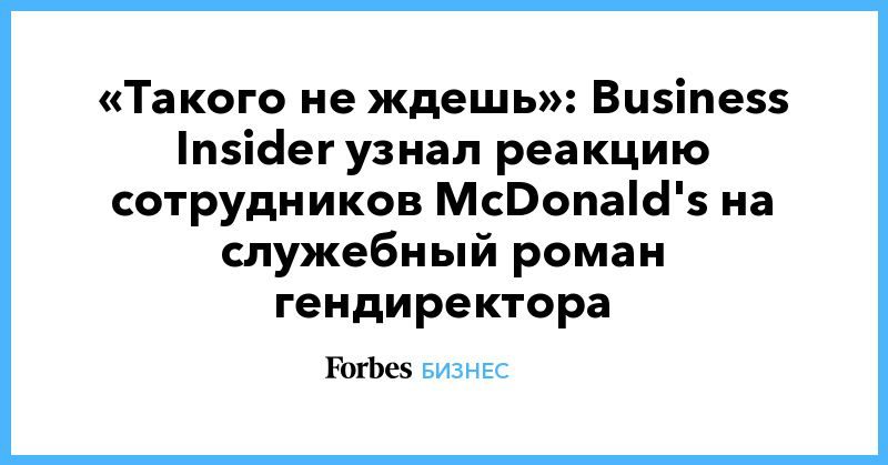Общество: «Такого не ждешь»: Business Insider узнал реакцию сотрудников McDonald's на служебный роман гендиректора