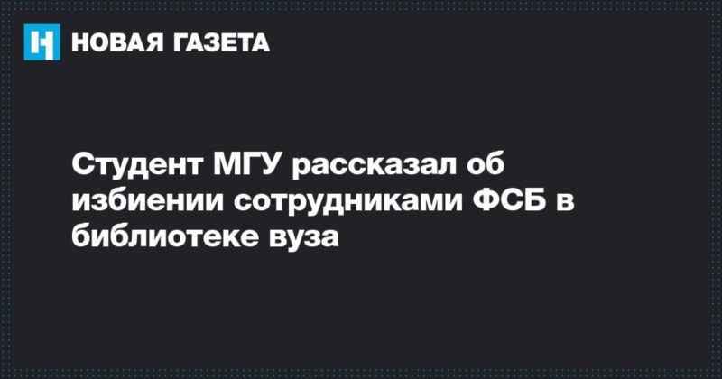 Общество: Студент МГУ рассказал об избиении сотрудниками ФСБ в библиотеке вуза