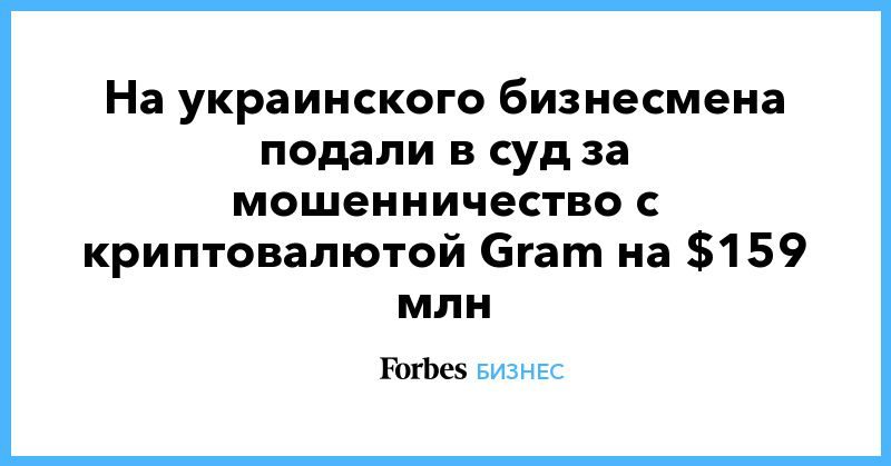 На украинского бизнесмена подали в суд за мошенничество с криптовалютой Gram на $159 млн 29112019 Общество: На украинского бизнесмена подали в суд за мошенничество с криптовалютой Gram на $159 млн