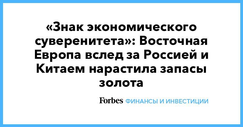 Общество: «Знак экономического суверенитета»: Восточная Европа вслед за Россией и Китаем нарастила запасы золота