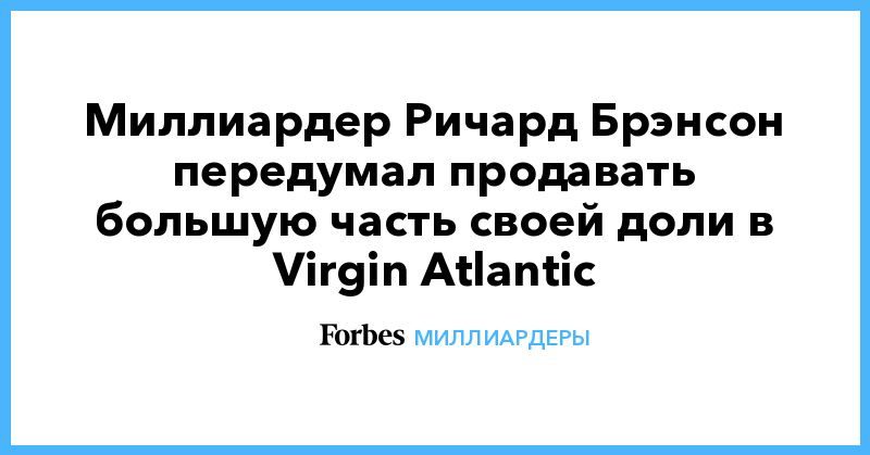 Общество: Миллиардер Ричард Брэнсон передумал продавать большую часть своей доли в Virgin Atlantic