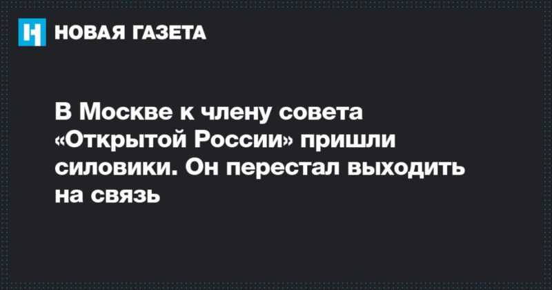 Общество: В Москве к члену совета «Открытой России» пришли силовики. Он перестал выходить на связь