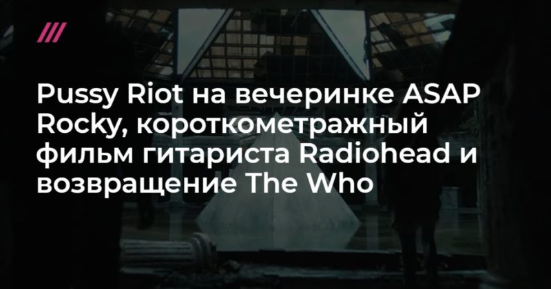 Общество: Pussy Riot на вечеринке ASAP Rocky, короткометражный фильм гитариста Radiohead и возвращение The Who