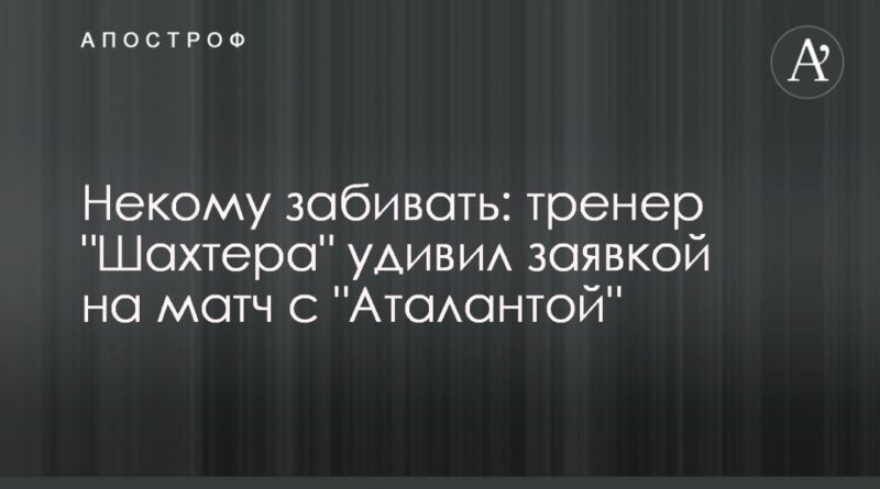 Некому забивать: тренер "Шахтера" удивил заявкой на матч с "Аталантой" 11122019 Общество: Некому забивать: тренер "Шахтера" удивил заявкой на матч с "Аталантой"