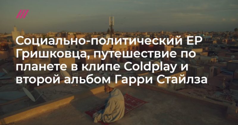 Общество: Социально-политический EP Гришковца, путешествие по планете в клипе Coldplay и второй альбом Гарри Стайлза