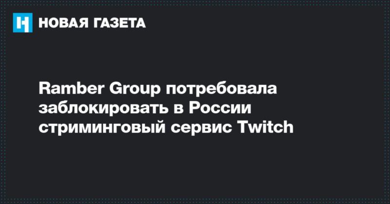 Ramber Group потребовала заблокировать в России стриминговый сервис Twitch  16122019 Общество: Ramber Group потребовала заблокировать в России стриминговый сервис Twitch