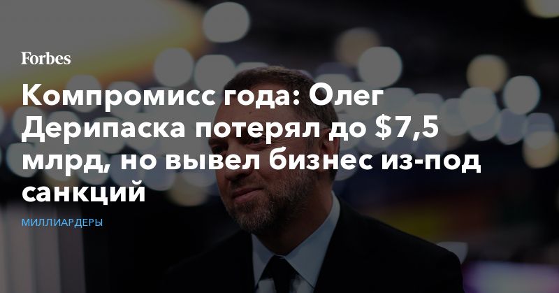 Общество: Компромисс года: Олег Дерипаска потерял до $7,5 млрд, но вывел бизнес из-под санкций
