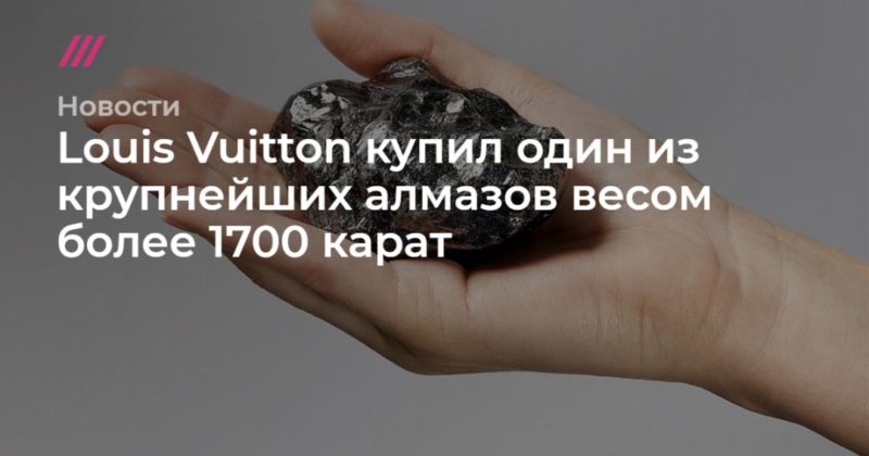 Общество: Louis Vuitton купил один из крупнейших алмазов весом более 1700 карат