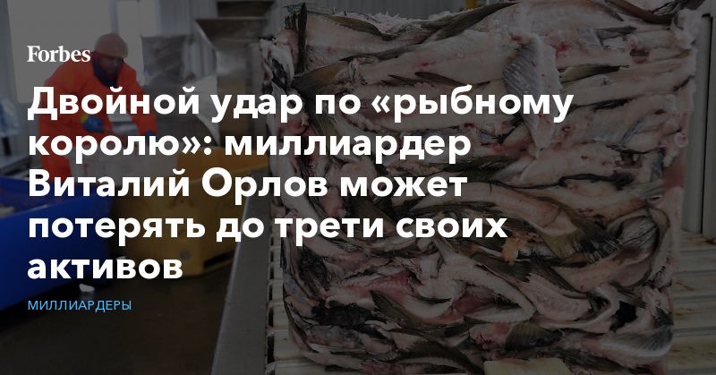 Двойной удар по «рыбному королю»: миллиардер Виталий Орлов может потерять до трети своих активов