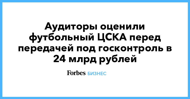 Общество: Аудиторы оценили футбольный ЦСКА перед передачей под госконтроль в 24 млрд рублей