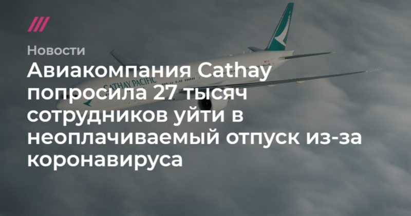 Общество: Авиакомпания Cathay попросила 27 тысяч сотрудников уйти в неоплачиваемый отпуск из-за коронавируса