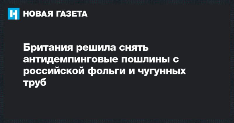 Британия решила снять антидемпинговые пошлины с российской фольги и чугунных труб 06022020 Общество: Британия решила снять антидемпинговые пошлины с российской фольги и чугунных труб
