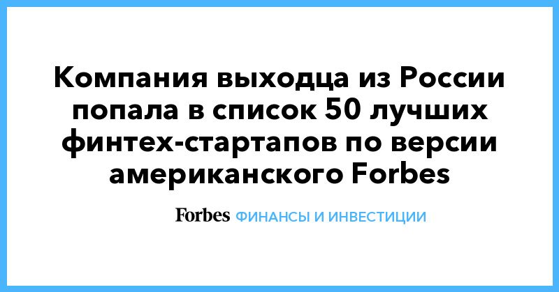 Общество: Компания выходца из России попала в список 50 лучших финтех-стартапов по версии американского Forbes