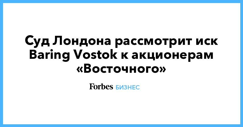 Общество: Суд Лондона рассмотрит иск Baring Vostok к акционерам «Восточного»