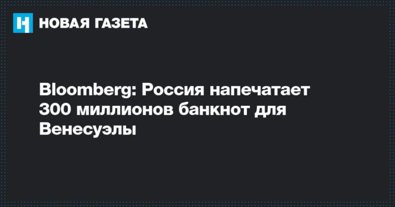 Bloomberg: Россия напечатает 300 миллионов банкнот для Венесуэлы 19022020 Общество: Bloomberg: Россия напечатает 300 миллионов банкнот для Венесуэлы