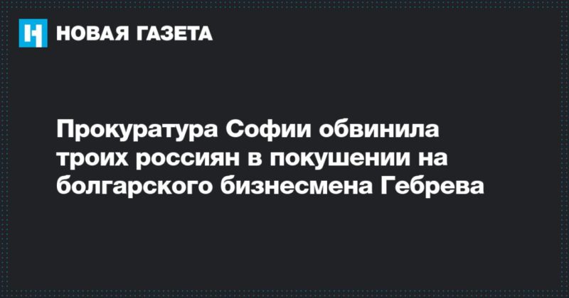 Общество: Прокуратура Софии обвинила троих россиян в покушении на болгарского бизнесмена Гебрева
