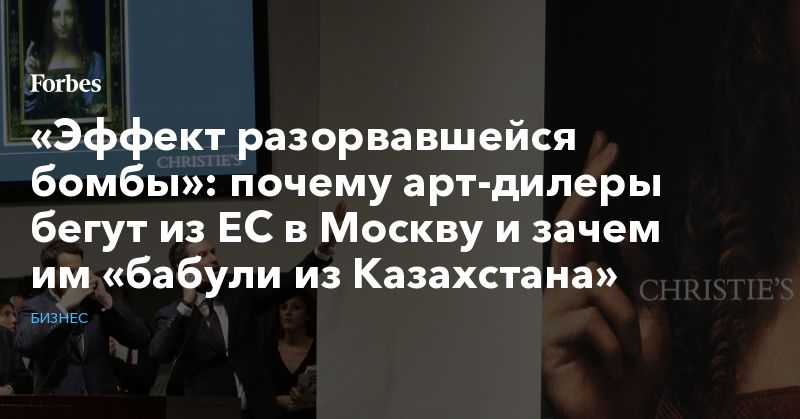 Общество: «Эффект разорвавшейся бомбы»: почему арт-дилеры бегут из ЕС в Москву и зачем им «бабули из Казахстана»
