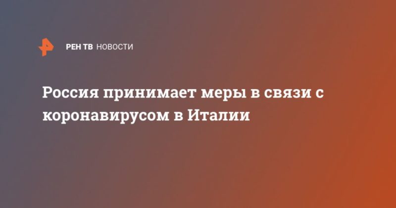 Россия принимает меры в связи с коронавирусом в Италии 27022020 Общество: Россия принимает меры в связи с коронавирусом в Италии