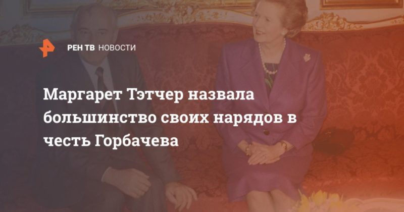 Общество: Маргарет Тэтчер назвала большинство своих нарядов в честь Горбачева
