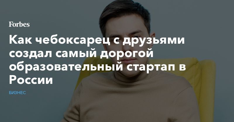 Общество: Как чебоксарец с друзьями создал самый дорогой образовательный стартап в России