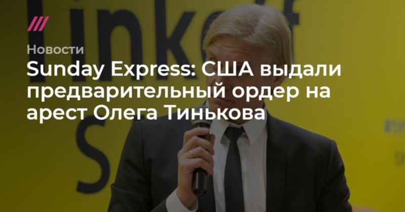 Общество: Sunday Express: США выдали предварительный ордер на арест Олега Тинькова