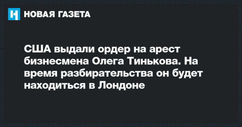 Общество: США выдали ордер на арест бизнесмена Олега Тинькова. На время разбирательства он будет находиться в Лондоне