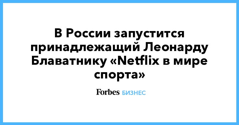 Общество: В России запустится принадлежащий Леонарду Блаватнику «Netflix в мире спорта»